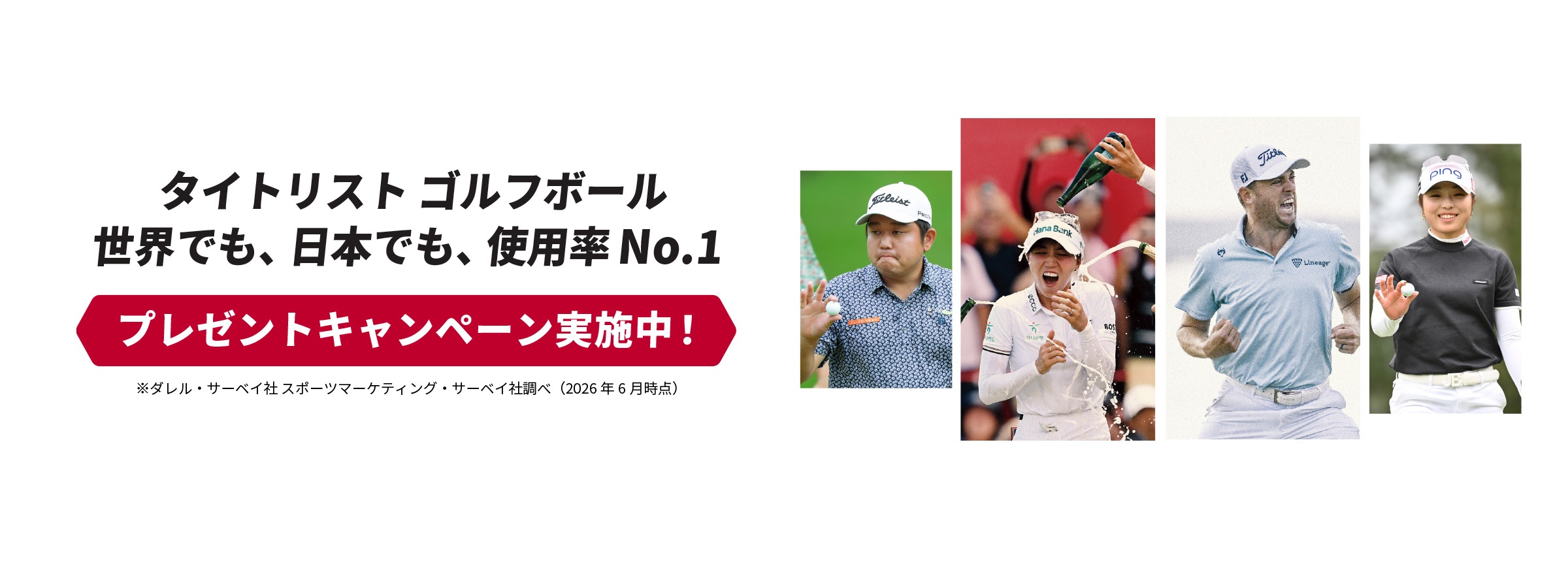 タイトリスト ゴルフボール 世界でも、 日本でも、使用率No.1 プレゼントキャンペーン実施中！ ※ダレル・サーベイ社 スポーツマーケティング・サーベイ社調べ（2026年6月時点）