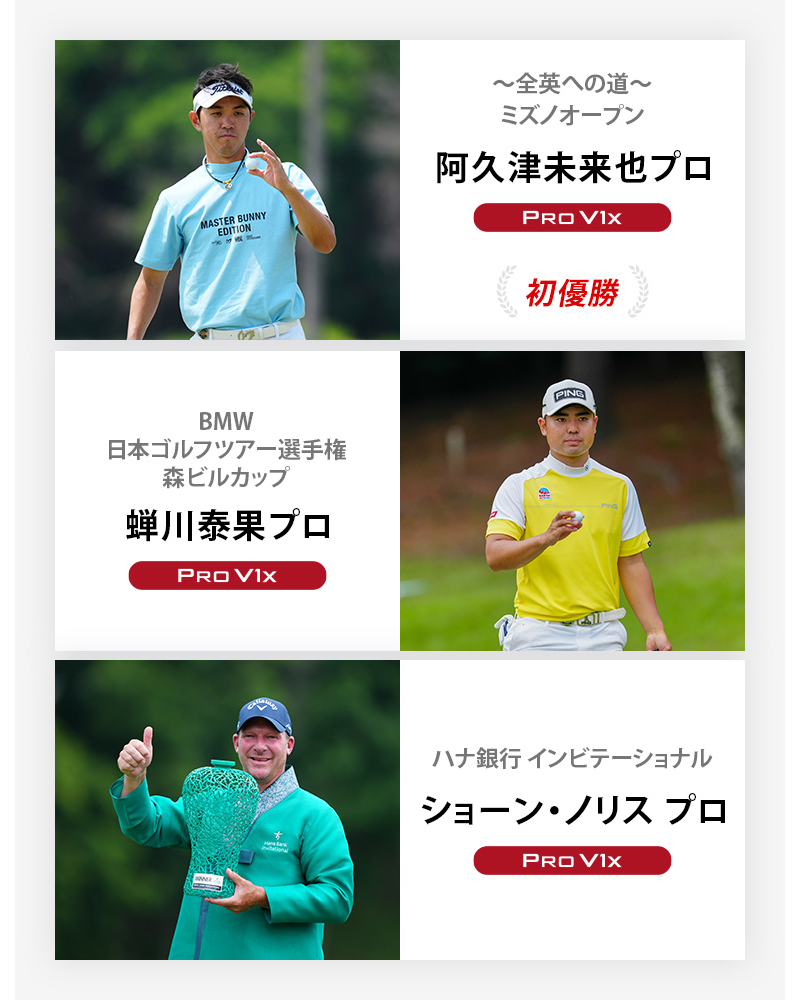 JGTO優勝者2 ～全英への道～ミズノオープン	阿久津未来也プロ	プロV1x , BMW 日本ゴルフツアー選手権 森ビルカップ	蝉川泰果プロ	プロV1x , ハナ銀行 インビテーショナル	ショーン・ノリス プロ	プロV1x